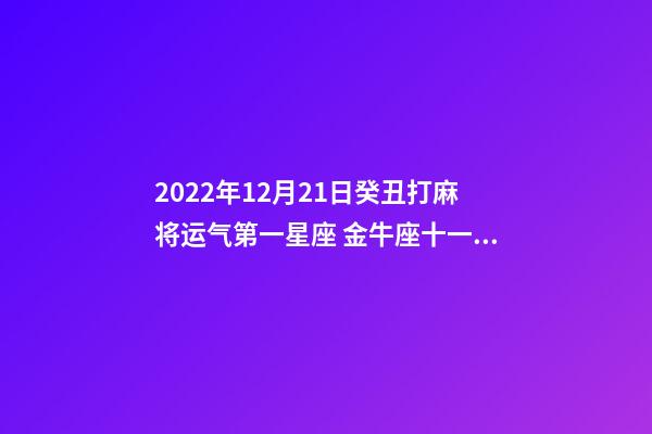 2022年12月21日癸丑打麻将运气第一星座 金牛座十一月农历家宅运势-第1张-观点-玄机派